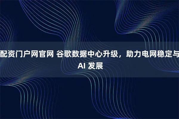 配资门户网官网 谷歌数据中心升级，助力电网稳定与 AI 发展