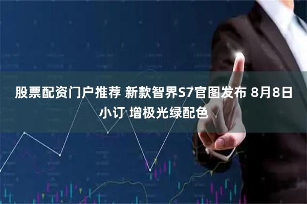 股票配资门户推荐 新款智界S7官图发布 8月8日小订 增极光绿配色