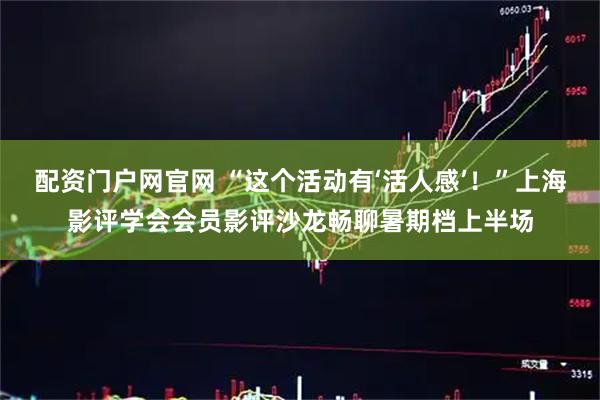 配资门户网官网 “这个活动有‘活人感’！”上海影评学会会员影评沙龙畅聊暑期档上半场