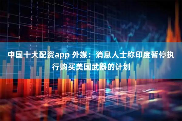 中国十大配资app 外媒：消息人士称印度暂停执行购买美国武器的计划