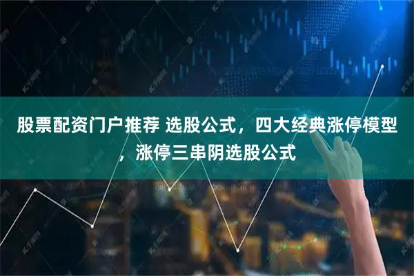 股票配资门户推荐 选股公式，四大经典涨停模型，涨停三串阴选股公式