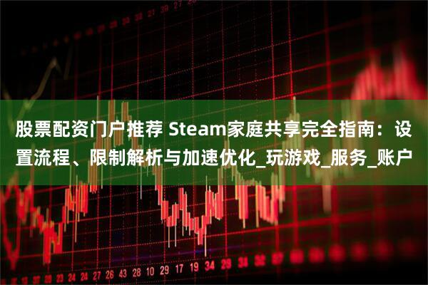 股票配资门户推荐 Steam家庭共享完全指南：设置流程、限制解析与加速优化_玩游戏_服务_账户