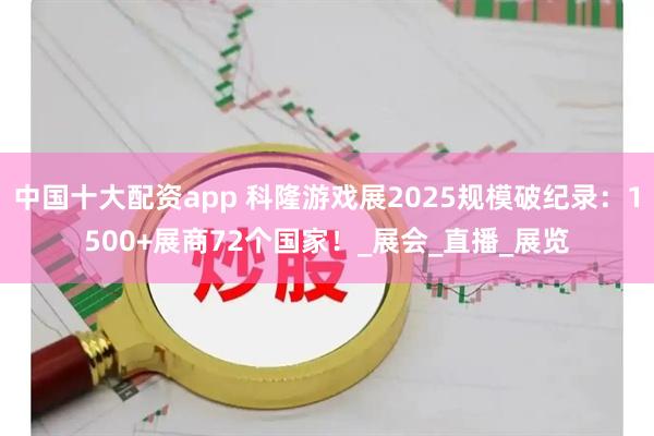 中国十大配资app 科隆游戏展2025规模破纪录：1500+展商72个国家！_展会_直播_展览
