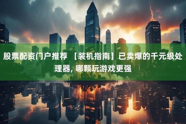 股票配资门户推荐 【装机指南】已卖爆的千元级处理器, 哪颗玩游戏更强