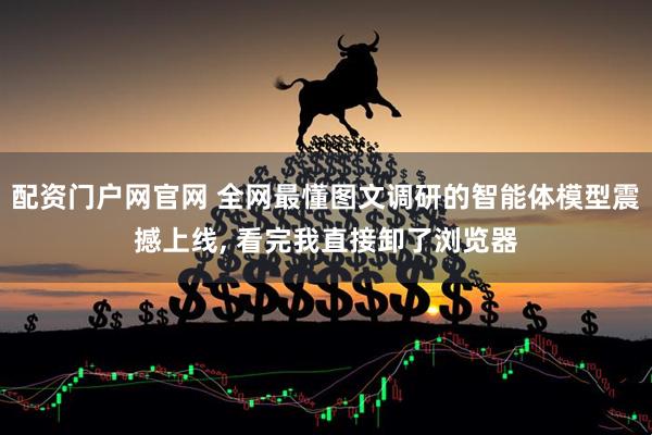 配资门户网官网 全网最懂图文调研的智能体模型震撼上线, 看完我直接卸了浏览器