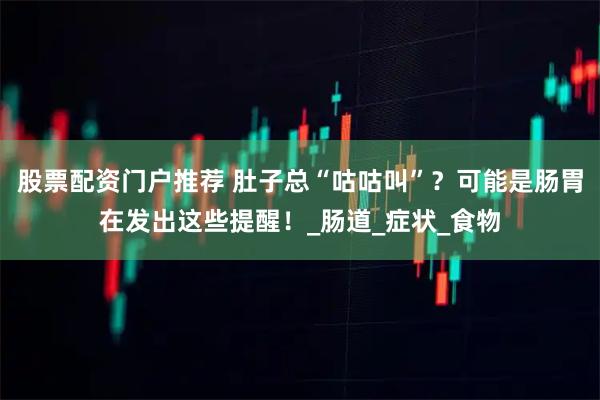 股票配资门户推荐 肚子总“咕咕叫”？可能是肠胃在发出这些提醒！_肠道_症状_食物