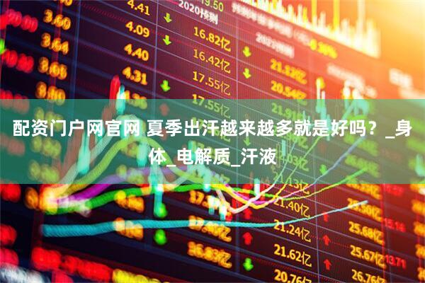 配资门户网官网 夏季出汗越来越多就是好吗？_身体_电解质_汗液