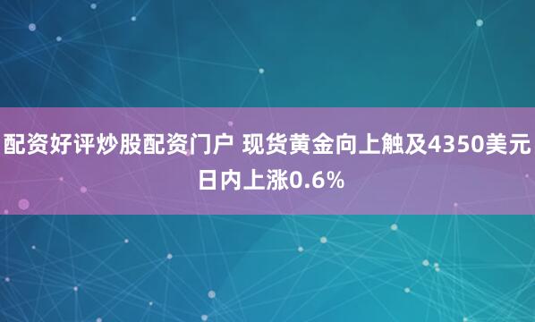配资好评炒股配资门户 现货黄金向上触及4350美元 日内上涨0.6%