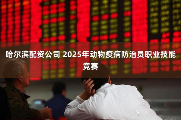 哈尔滨配资公司 2025年动物疫病防治员职业技能竞赛