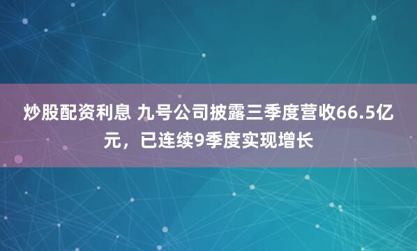 炒股配资利息 九号公司披露三季度营收66.5亿元，已连续9季度实现增长