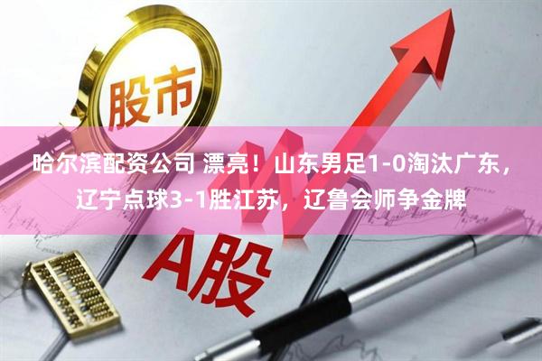 哈尔滨配资公司 漂亮！山东男足1-0淘汰广东，辽宁点球3-1胜江苏，辽鲁会师争金牌