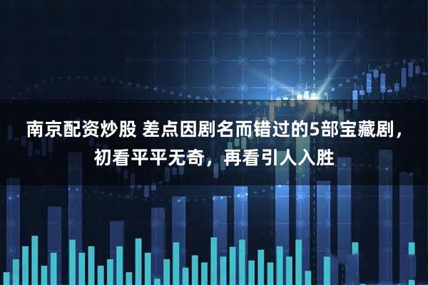 南京配资炒股 差点因剧名而错过的5部宝藏剧，初看平平无奇，再看引人入胜