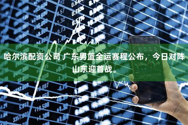哈尔滨配资公司 广东男篮全运赛程公布，今日对阵山东迎首战。