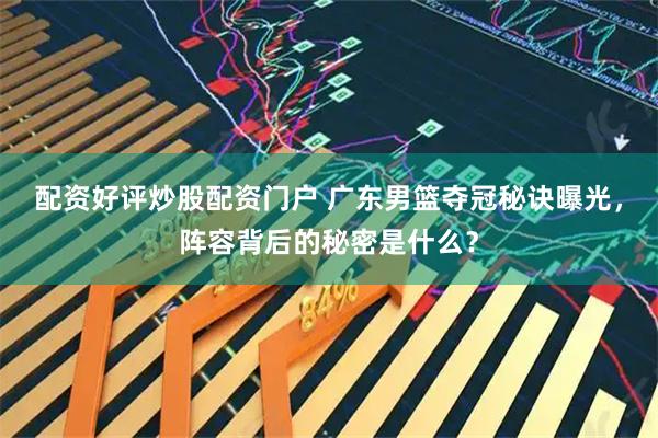 配资好评炒股配资门户 广东男篮夺冠秘诀曝光，阵容背后的秘密是什么？