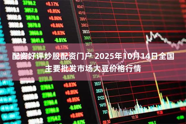 配资好评炒股配资门户 2025年10月14日全国主要批发市场大豆价格行情