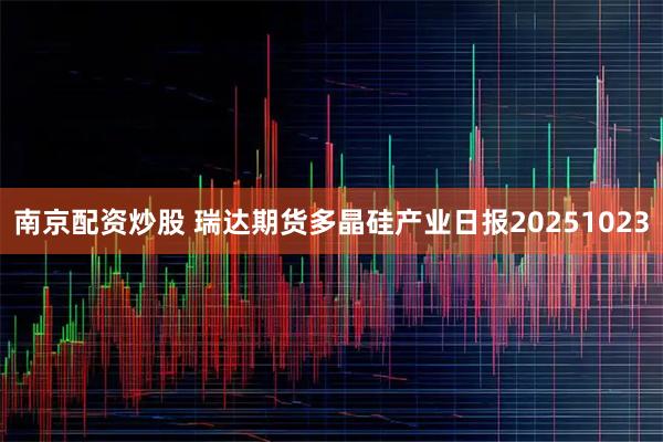 南京配资炒股 瑞达期货多晶硅产业日报20251023