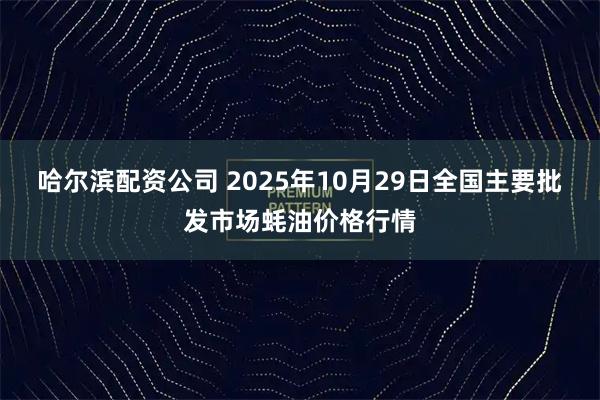哈尔滨配资公司 2025年10月29日全国主要批发市场蚝油价格行情