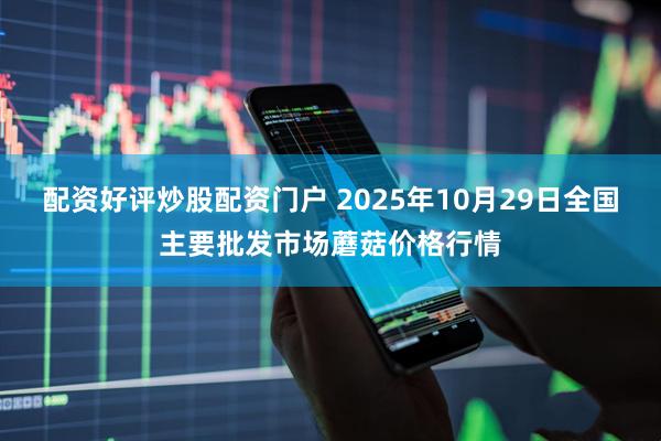 配资好评炒股配资门户 2025年10月29日全国主要批发市场蘑菇价格行情