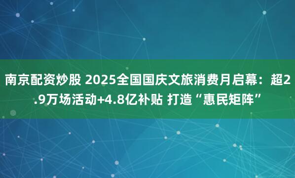 南京配资炒股 2025全国国庆文旅消费月启幕：超2.9万场活动+4.8亿补贴 打造“惠民矩阵”