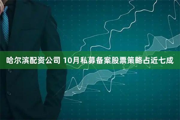 哈尔滨配资公司 10月私募备案股票策略占近七成