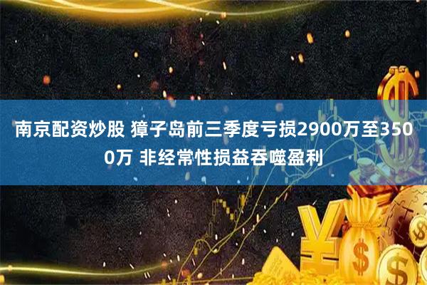 南京配资炒股 獐子岛前三季度亏损2900万至3500万 非经常性损益吞噬盈利