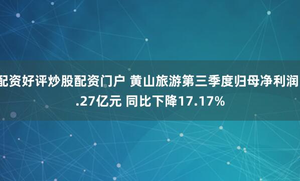 配资好评炒股配资门户 黄山旅游第三季度归母净利润1.27亿元 同比下降17.17%