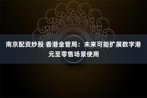 南京配资炒股 香港金管局：未来可能扩展数字港元至零售场景使用