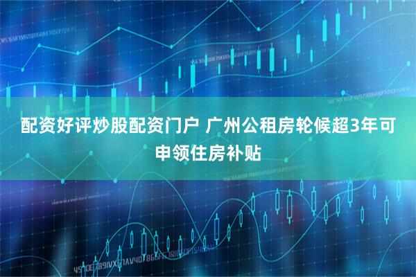 配资好评炒股配资门户 广州公租房轮候超3年可申领住房补贴