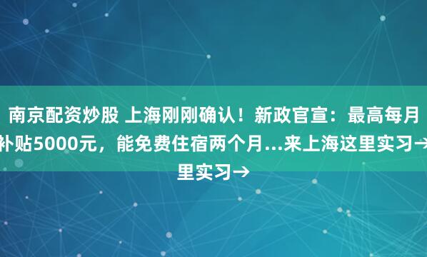 南京配资炒股 上海刚刚确认！新政官宣：最高每月补贴5000元，能免费住宿两个月...来上海这里实习→