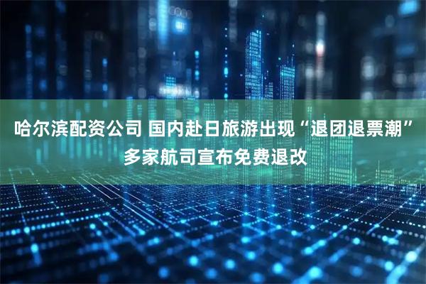 哈尔滨配资公司 国内赴日旅游出现“退团退票潮” 多家航司宣布免费退改