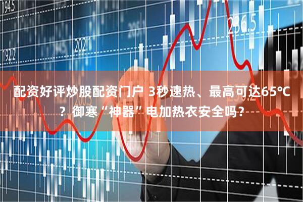 配资好评炒股配资门户 3秒速热、最高可达65℃？御寒“神器”电加热衣安全吗？