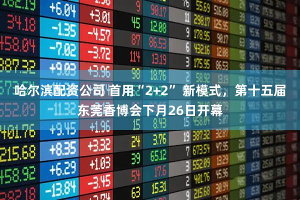 哈尔滨配资公司 首用“2+2” 新模式，第十五届东莞香博会下月26日开幕