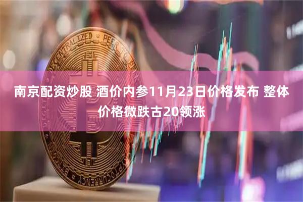 南京配资炒股 酒价内参11月23日价格发布 整体价格微跌古20领涨