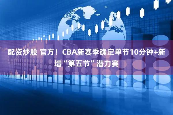 配资炒股 官方！CBA新赛季确定单节10分钟+新增“第五节”潜力赛