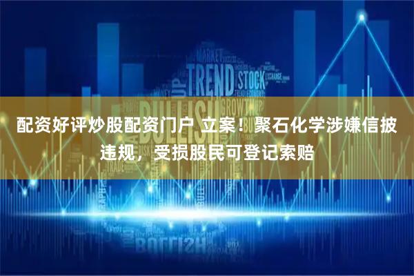配资好评炒股配资门户 立案！聚石化学涉嫌信披违规，受损股民可登记索赔