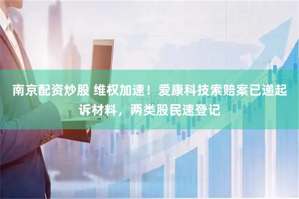 南京配资炒股 维权加速！爱康科技索赔案已递起诉材料，两类股民速登记