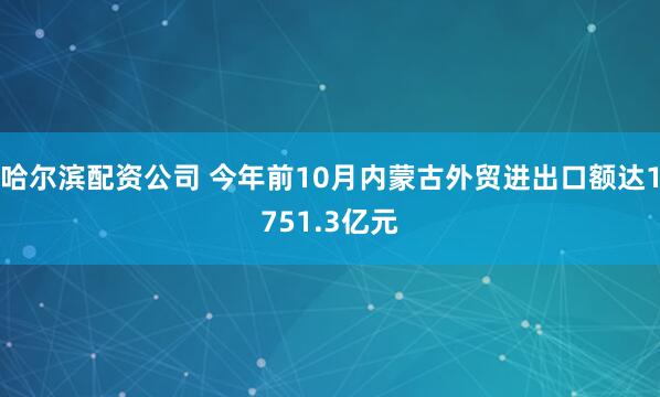 哈尔滨配资公司 今年前10月内蒙古外贸进出口额达1751.3亿元