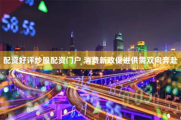 配资好评炒股配资门户 消费新政促进供需双向奔赴