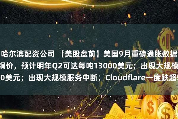 哈尔滨配资公司 【美股盘前】美国9月重磅通胀数据今晚发布；花旗看涨铜价，预计明年Q2可达每吨13000美元；出现大规模服务中断，Cloudflare一度跌超5%