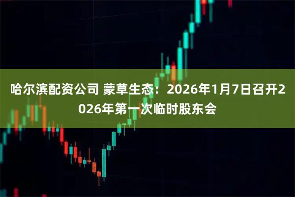 哈尔滨配资公司 蒙草生态：2026年1月7日召开2026年第一次临时股东会