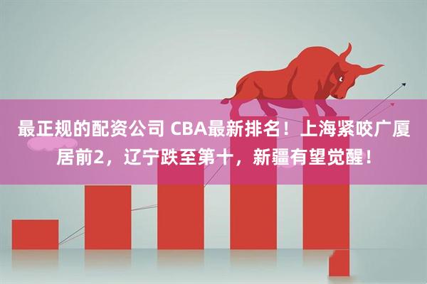 最正规的配资公司 CBA最新排名！上海紧咬广厦居前2，辽宁跌至第十，新疆有望觉醒！