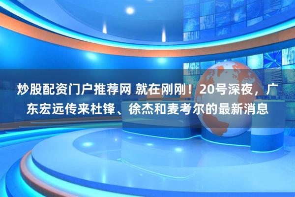 炒股配资门户推荐网 就在刚刚！20号深夜，广东宏远传来杜锋、徐杰和麦考尔的最新消息