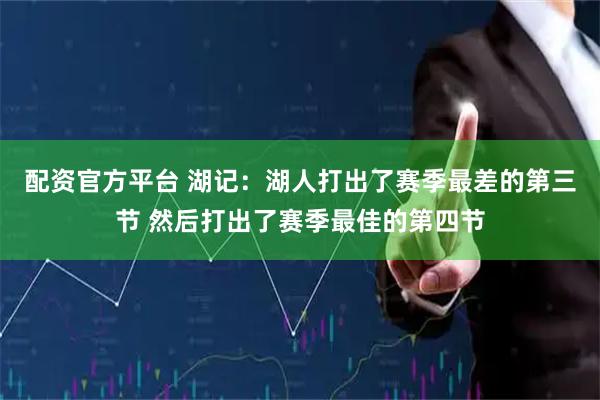 配资官方平台 湖记：湖人打出了赛季最差的第三节 然后打出了赛季最佳的第四节