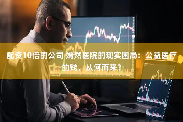 配资10倍的公司 嫣然医院的现实困局：公益医疗的钱，从何而来？