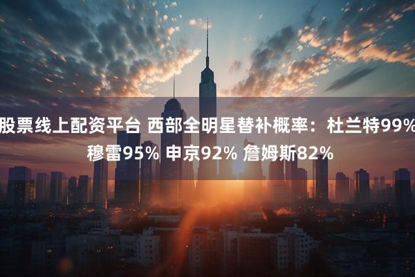 股票线上配资平台 西部全明星替补概率：杜兰特99% 穆雷95% 申京92% 詹姆斯82%