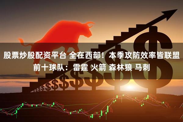 股票炒股配资平台 全在西部！本季攻防效率皆联盟前十球队：雷霆 火箭 森林狼 马刺