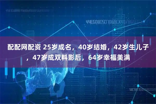 配配网配资 25岁成名，40岁结婚，42岁生儿子，47岁成双料影后，64岁幸福美满