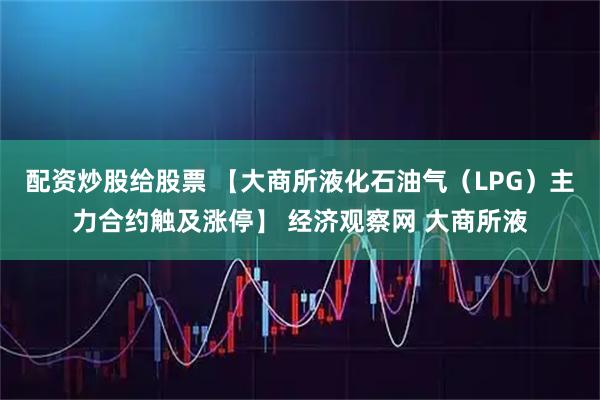 配资炒股给股票 【大商所液化石油气（LPG）主力合约触及涨停】 经济观察网 大商所液