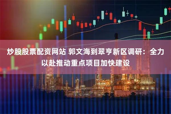 炒股股票配资网站 郭文海到翠亨新区调研：全力以赴推动重点项目加快建设