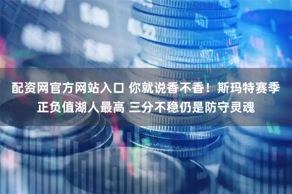 配资网官方网站入口 你就说香不香！斯玛特赛季正负值湖人最高 三分不稳仍是防守灵魂